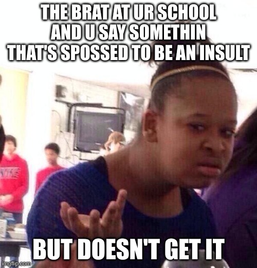 it always happens ( usually ) | THE BRAT AT UR SCHOOL AND U SAY SOMETHIN THAT'S SPOSSED TO BE AN INSULT; BUT DOESN'T GET IT | image tagged in memes,black girl wat | made w/ Imgflip meme maker