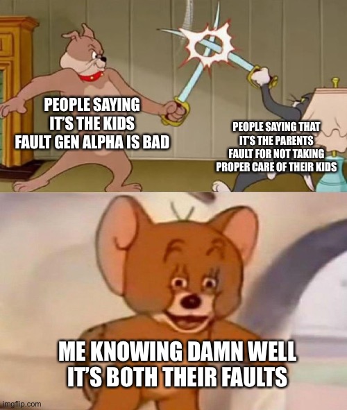 We get it, you guys are at war. Let’s get back to meming | PEOPLE SAYING IT’S THE KIDS FAULT GEN ALPHA IS BAD; PEOPLE SAYING THAT IT’S THE PARENTS FAULT FOR NOT TAKING PROPER CARE OF THEIR KIDS; ME KNOWING DAMN WELL IT’S BOTH THEIR FAULTS | image tagged in tom and jerry swordfight,memes,gen alpha,parents,oh wow are you actually reading these tags | made w/ Imgflip meme maker