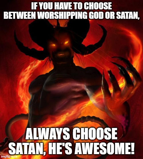 And then the devil said | IF YOU HAVE TO CHOOSE BETWEEN WORSHIPPING GOD OR SATAN, ALWAYS CHOOSE SATAN, HE'S AWESOME! | image tagged in and then the devil said | made w/ Imgflip meme maker