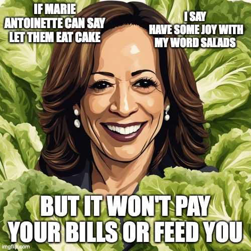 Marie AntoinKamala | I SAY
 HAVE SOME JOY WITH MY WORD SALADS; IF MARIE ANTOINETTE CAN SAY LET THEM EAT CAKE; BUT IT WON'T PAY YOUR BILLS OR FEED YOU | image tagged in kamala harris word salad | made w/ Imgflip meme maker