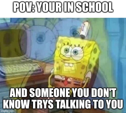 Internal screaming | POV: YOUR IN SCHOOL; AND SOMEONE YOU DON'T KNOW TRYS TALKING TO YOU | image tagged in internal screaming | made w/ Imgflip meme maker