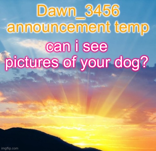 Dawn_3456 announcement | can i see pictures of your dog? | image tagged in dawn_3456 announcement | made w/ Imgflip meme maker