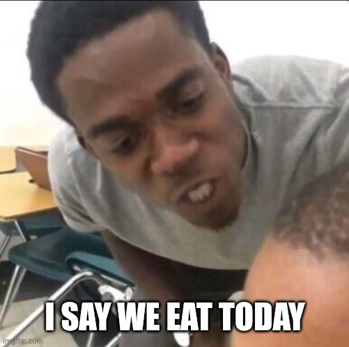 I said we sad today | I SAY WE EAT TODAY | image tagged in i said we sad today | made w/ Imgflip meme maker