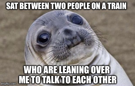 Awkward Moment Sealion Meme | SAT BETWEEN TWO PEOPLE ON A TRAIN  WHO ARE LEANING OVER ME TO TALK TO EACH OTHER | image tagged in memes,awkward moment sealion | made w/ Imgflip meme maker