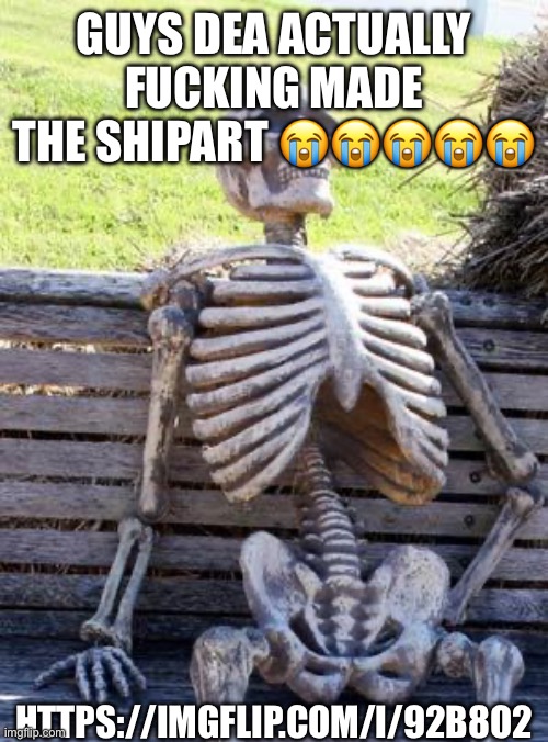 Waiting Skeleton Meme | GUYS DEA ACTUALLY FUCKING MADE THE SHIPART 😭😭😭😭😭; HTTPS://IMGFLIP.COM/I/92B8O2 | image tagged in memes,waiting skeleton,imma kill myself | made w/ Imgflip meme maker