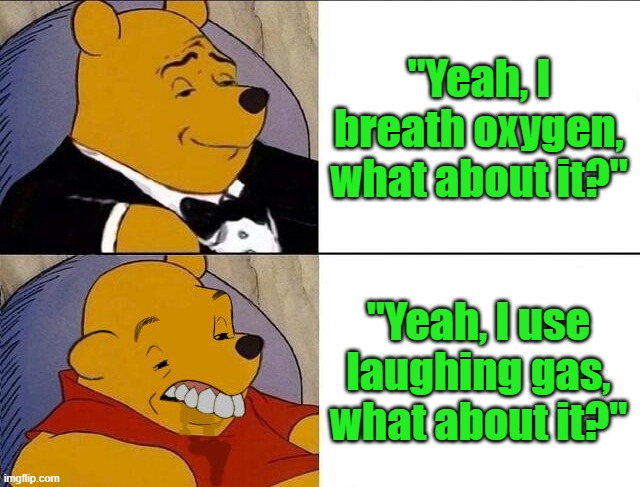 Tuxedo Winnie the Pooh grossed reverse | "Yeah, I breath oxygen, what about it?"; "Yeah, I use laughing gas, what about it?" | image tagged in tuxedo winnie the pooh grossed reverse | made w/ Imgflip meme maker