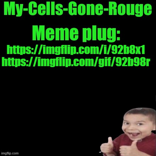 My-Cells-Gone-Rouge’s meme plug | https://imgflip.com/i/92b8x1 https://imgflip.com/gif/92b98r | image tagged in my-cells-gone-rouge s meme plug | made w/ Imgflip meme maker
