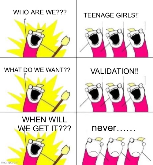 Alas | TEENAGE GIRLS!! WHO ARE WE??? WHAT DO WE WANT?? VALIDATION!! WHEN WILL WE GET IT??? never…… | image tagged in what do we want bummed out | made w/ Imgflip meme maker