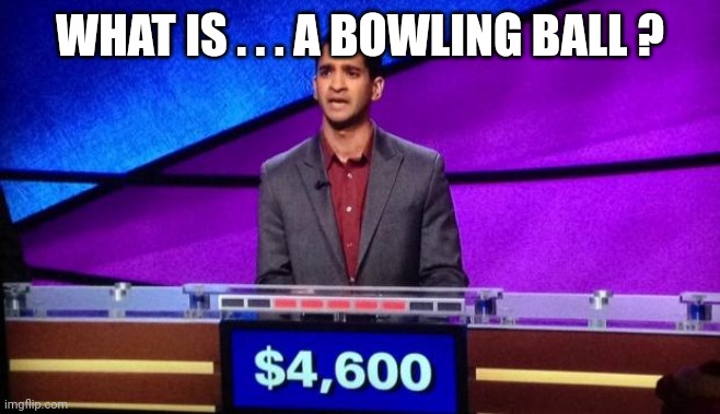 Zamir Jeopardy | WHAT IS . . . A BOWLING BALL ? | image tagged in zamir jeopardy | made w/ Imgflip meme maker