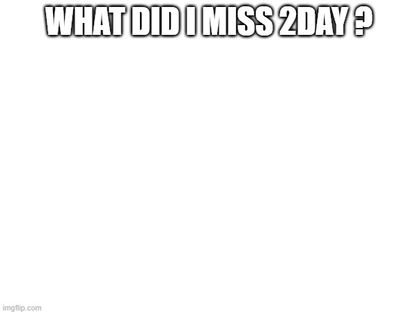 WHAT DID I MISS 2DAY ? | made w/ Imgflip meme maker