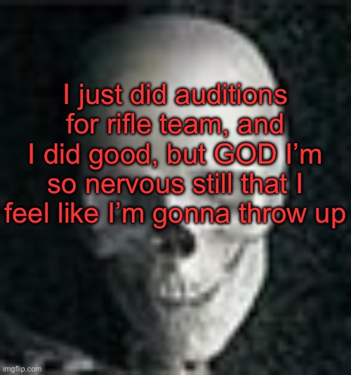 . | I just did auditions for rifle team, and I did good, but GOD I’m so nervous still that I feel like I’m gonna throw up | image tagged in skull | made w/ Imgflip meme maker