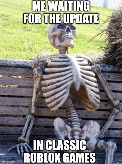 Waiting Skeleton Meme | ME WAITING FOR THE UPDATE; IN CLASSIC ROBLOX GAMES | image tagged in memes,waiting skeleton | made w/ Imgflip meme maker