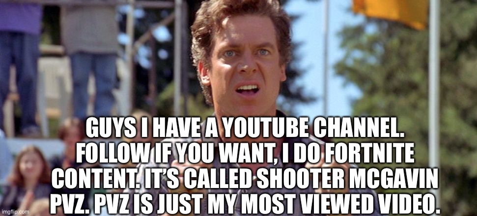 Shooter McGavin | GUYS I HAVE A YOUTUBE CHANNEL. FOLLOW IF YOU WANT, I DO FORTNITE CONTENT. IT’S CALLED SHOOTER MCGAVIN PVZ. PVZ IS JUST MY MOST VIEWED VIDEO. | image tagged in shooter mcgavin | made w/ Imgflip meme maker