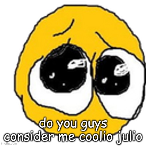 Cursed pleading emojii | do you guys consider me coolio julio | image tagged in cursed pleading emojii | made w/ Imgflip meme maker