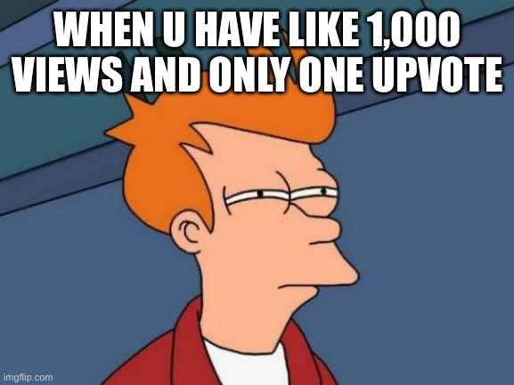 Futurama Fry | WHEN U HAVE LIKE 1,000 VIEWS AND ONLY ONE UPVOTE | image tagged in memes,futurama fry | made w/ Imgflip meme maker