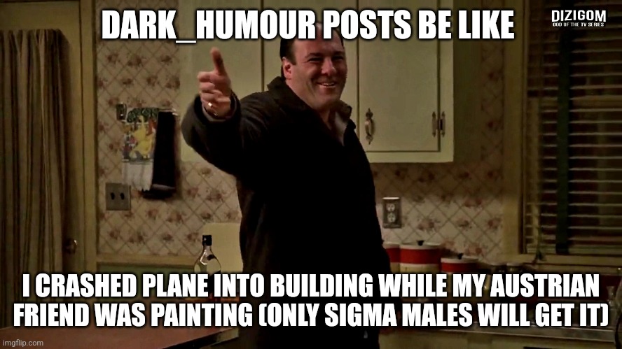 and they call you sensitive when you say it's not funny | DARK_HUMOUR POSTS BE LIKE; I CRASHED PLANE INTO BUILDING WHILE MY AUSTRIAN FRIEND WAS PAINTING (ONLY SIGMA MALES WILL GET IT) | image tagged in cheerful tony soprano | made w/ Imgflip meme maker