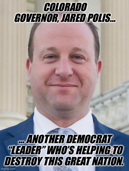 Jared Polis, proudly ignoring voter's wishes | COLORADO GOVERNOR, JARED POLIS…; … ANOTHER DEMOCRAT “LEADER” WHO’S HELPING TO DESTROY THIS GREAT NATION. | image tagged in jared polis proudly ignoring voter's wishes | made w/ Imgflip meme maker