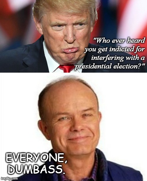 "LOL" *OR* "Gonna have to shovel harder than that, bud." | "Who ever heard you get indicted for interfering with a presidential election?"; EVERYONE, DUMBASS. | image tagged in whiny trump,smiling red forman,totally busted | made w/ Imgflip meme maker