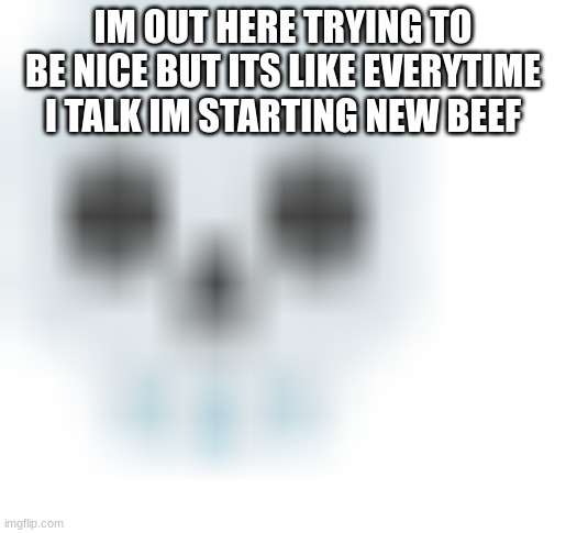 blurred skull emoji | IM OUT HERE TRYING TO BE NICE BUT ITS LIKE EVERYTIME I TALK IM STARTING NEW BEEF | image tagged in blurred skull emoji | made w/ Imgflip meme maker