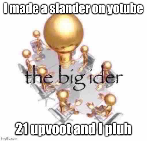 the big ider | I made a slander on yotube; 21 upvoot and I pluh | image tagged in the big ider | made w/ Imgflip meme maker