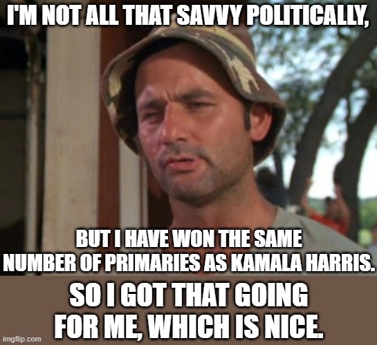 So I Got That Goin For Me Which Is Nice | I'M NOT ALL THAT SAVVY POLITICALLY, BUT I HAVE WON THE SAME NUMBER OF PRIMARIES AS KAMALA HARRIS. SO I GOT THAT GOING FOR ME, WHICH IS NICE. | image tagged in memes,so i got that goin for me which is nice | made w/ Imgflip meme maker