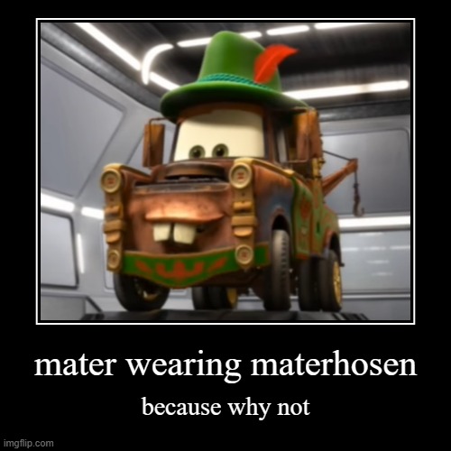 yes | mater wearing materhosen | because why not | image tagged in demotivationals,disney | made w/ Imgflip demotivational maker