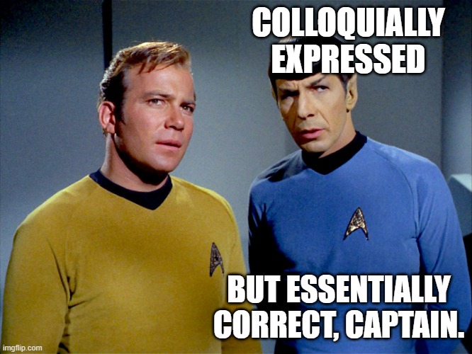 Captain Kirk Spock | COLLOQUIALLY EXPRESSED BUT ESSENTIALLY CORRECT, CAPTAIN. | image tagged in captain kirk spock | made w/ Imgflip meme maker