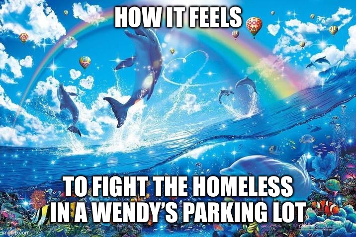 Happy dolphin rainbow | HOW IT FEELS; TO FIGHT THE HOMELESS IN A WENDY’S PARKING LOT | image tagged in happy dolphin rainbow | made w/ Imgflip meme maker