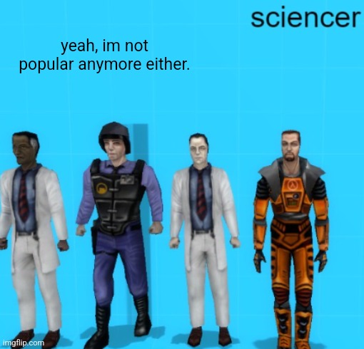 sciencer | yeah, im not popular anymore either. | image tagged in sciencer | made w/ Imgflip meme maker