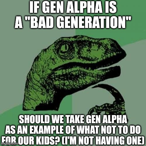 Philosoraptor | IF GEN ALPHA IS A "BAD GENERATION"; SHOULD WE TAKE GEN ALPHA AS AN EXAMPLE OF WHAT NOT TO DO FOR OUR KIDS? (I'M NOT HAVING ONE) | image tagged in memes,philosoraptor | made w/ Imgflip meme maker