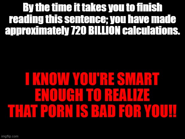 By the time it takes you to finish reading this sentence; you have made approximately 720 BILLION calculations. I KNOW YOU'RE SMART ENOUGH TO REALIZE THAT PORN IS BAD FOR YOU!! | made w/ Imgflip meme maker