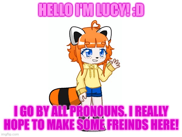 HELLO I'M LUCY! :D; I GO BY ALL PRONOUNS. I REALLY HOPE TO MAKE SOME FREINDS HERE! | made w/ Imgflip meme maker