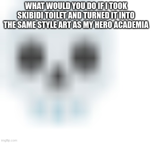 blurred skull emoji | WHAT WOULD YOU DO IF I TOOK SKIBIDI TOILET AND TURNED IT INTO THE SAME STYLE ART AS MY HERO ACADEMIA | image tagged in blurred skull emoji | made w/ Imgflip meme maker