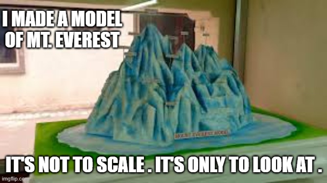 memes by Brad - I made a model of Mt. Everest. It's not to scale. It's to look at. | I MADE A MODEL OF MT. EVEREST; IT'S NOT TO SCALE . IT'S ONLY TO LOOK AT . | image tagged in funny,fun,climbing,model,humor,mountains | made w/ Imgflip meme maker