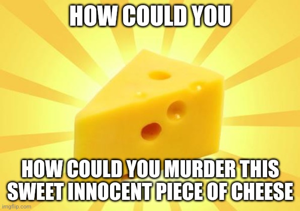 Cheese Time | HOW COULD YOU HOW COULD YOU MURDER THIS SWEET INNOCENT PIECE OF CHEESE | image tagged in cheese time | made w/ Imgflip meme maker