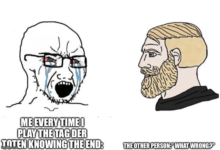 Soyboy Vs Yes Chad | THE OTHER PERSON:” WHAT WRONG?”; ME EVERY TIME I PLAY THE TAG DER TOTEN KNOWING THE END: | image tagged in soyboy vs yes chad | made w/ Imgflip meme maker