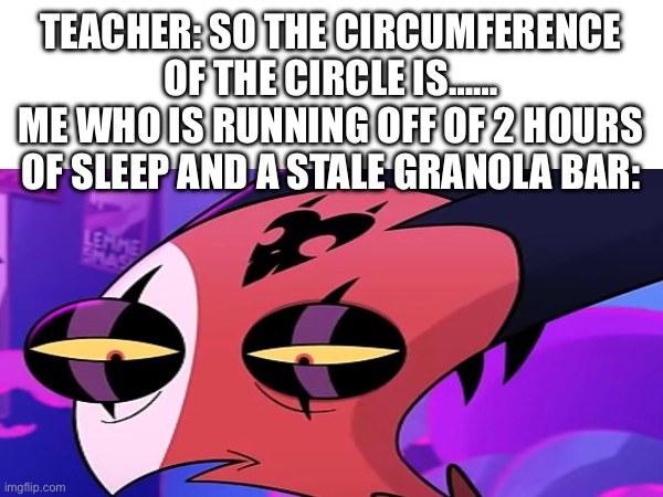 Based on a true story | TEACHER: SO THE CIRCUMFERENCE OF THE CIRCLE IS……
ME WHO IS RUNNING OFF OF 2 HOURS OF SLEEP AND A STALE GRANOLA BAR: | image tagged in funny,memes | made w/ Imgflip meme maker