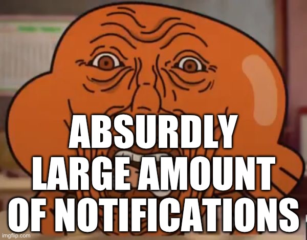 gumball darwin upset | ABSURDLY LARGE AMOUNT OF NOTIFICATIONS | image tagged in gumball darwin upset | made w/ Imgflip meme maker