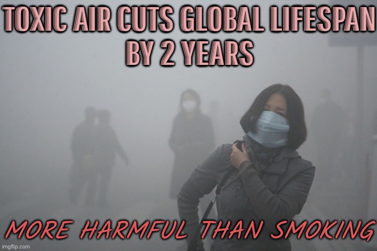 Toxic Air Cuts Global Lifespan By 2 Years | TOXIC AIR CUTS GLOBAL LIFESPAN
BY 2 YEARS; MORE HARMFUL THAN SMOKING | image tagged in air pollution,toxic,lifestyle,life,environment,health | made w/ Imgflip meme maker