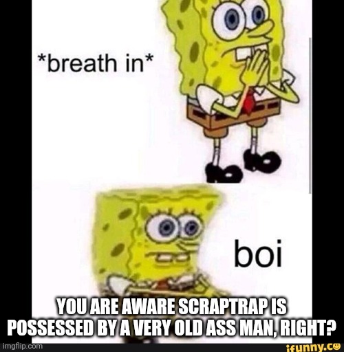 Spongebob Boi | YOU ARE AWARE SCRAPTRAP IS POSSESSED BY A VERY OLD ASS MAN, RIGHT? | image tagged in spongebob boi | made w/ Imgflip meme maker