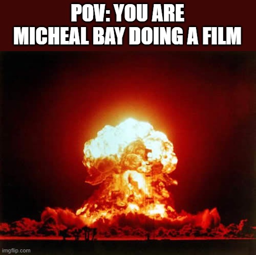 This is true | POV: YOU ARE MICHEAL BAY DOING A FILM | image tagged in memes,nuclear explosion | made w/ Imgflip meme maker