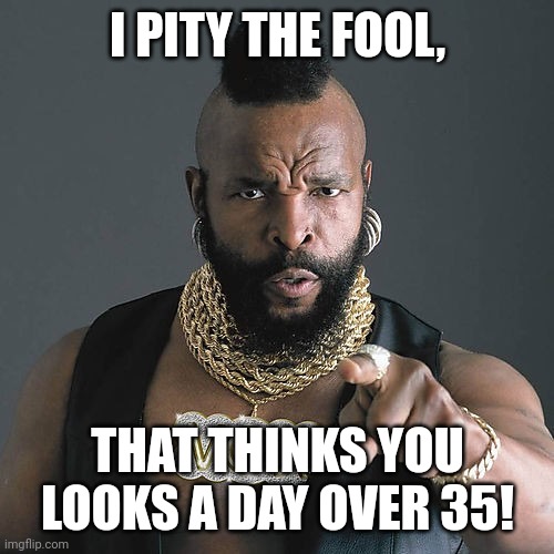 Mr T Pity The Fool Meme | I PITY THE FOOL, THAT THINKS YOU LOOKS A DAY OVER 35! | image tagged in memes,mr t pity the fool | made w/ Imgflip meme maker