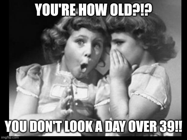 Friends sharing | YOU'RE HOW OLD?!? YOU DON'T LOOK A DAY OVER 39!! | image tagged in friends sharing | made w/ Imgflip meme maker