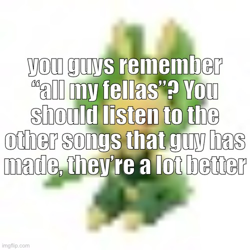 everyone’s always talking about all my fellas but never tiny windows or not askin 4 much | you guys remember “all my fellas”? You should listen to the other songs that guy has made, they’re a lot better | image tagged in 144p leavanny | made w/ Imgflip meme maker