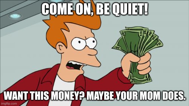 Shut Up And Take My Money Fry | COME ON, BE QUIET! WANT THIS MONEY? MAYBE YOUR MOM DOES. | image tagged in memes,shut up and take my money fry | made w/ Imgflip meme maker