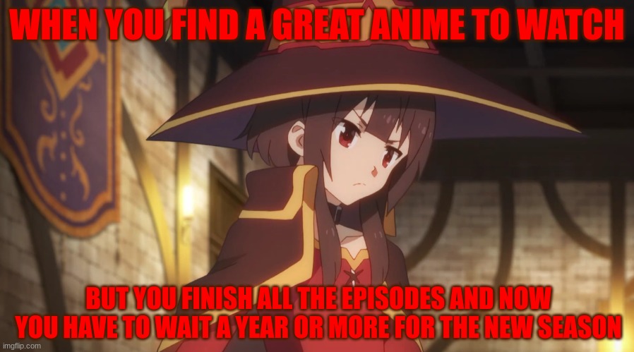 Disappointment | WHEN YOU FIND A GREAT ANIME TO WATCH; BUT YOU FINISH ALL THE EPISODES AND NOW YOU HAVE TO WAIT A YEAR OR MORE FOR THE NEW SEASON | image tagged in megumin angry | made w/ Imgflip meme maker