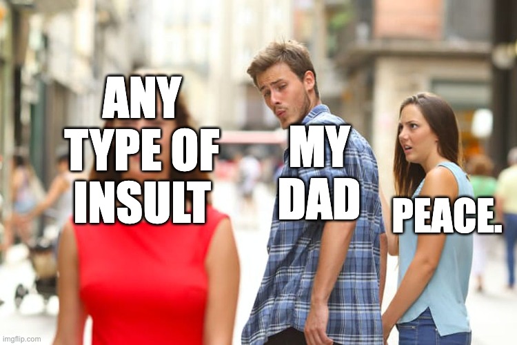 Distracted Boyfriend | MY DAD; ANY TYPE OF INSULT; PEACE. | image tagged in memes,distracted boyfriend | made w/ Imgflip meme maker