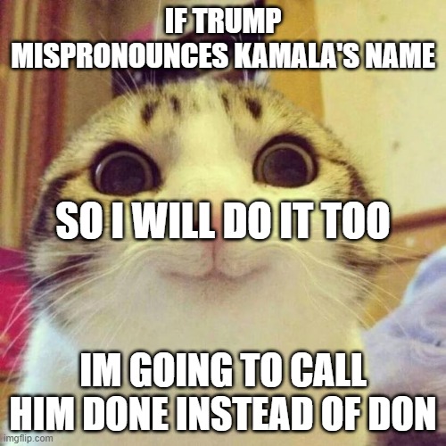 Republicans learned Politics from Burger King | IF TRUMP MISPRONOUNCES KAMALA'S NAME; SO I WILL DO IT TOO; IM GOING TO CALL HIM DONE INSTEAD OF DON | image tagged in memes,smiling cat | made w/ Imgflip meme maker