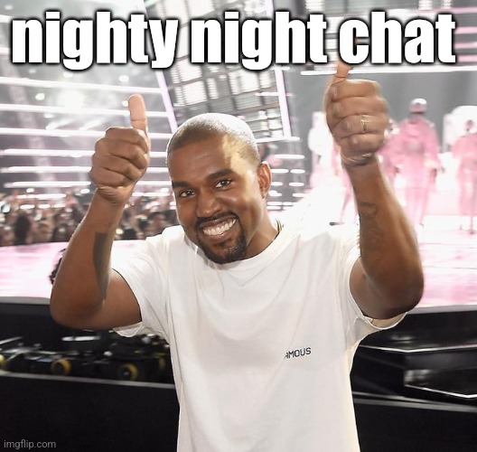 kanye west thumbs up | nighty night chat | image tagged in kanye west thumbs up | made w/ Imgflip meme maker