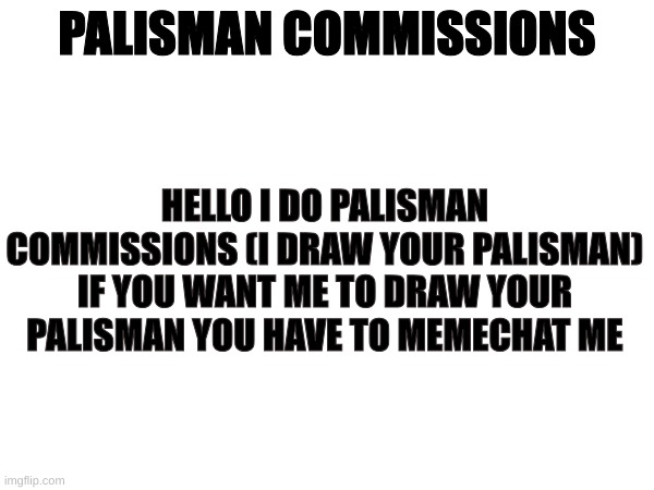 Palisman commissions | PALISMAN COMMISSIONS; HELLO I DO PALISMAN COMMISSIONS (I DRAW YOUR PALISMAN)
IF YOU WANT ME TO DRAW YOUR PALISMAN YOU HAVE TO MEMECHAT ME | image tagged in the owl house | made w/ Imgflip meme maker